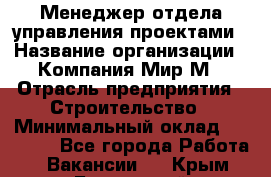 Менеджер отдела управления проектами › Название организации ­ Компания Мир М › Отрасль предприятия ­ Строительство › Минимальный оклад ­ 26 000 - Все города Работа » Вакансии   . Крым,Бахчисарай